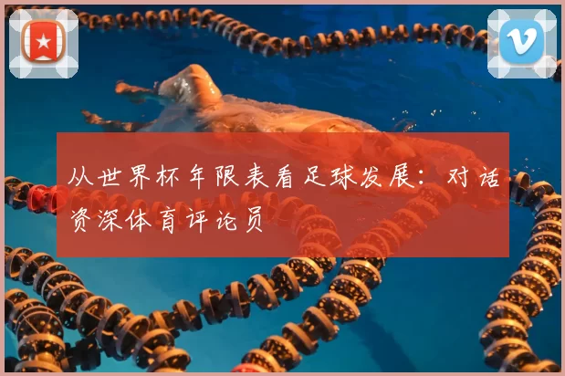 从世界杯年限表看足球发展：对话资深体育评论员
