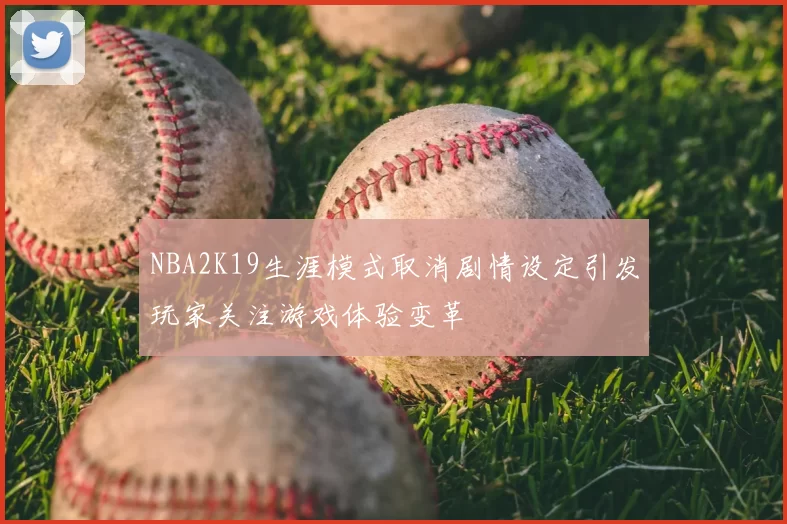 NBA2K19生涯模式取消剧情设定引发玩家关注游戏体验变革