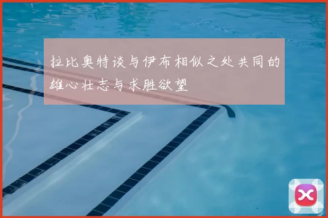 拉比奥特谈与伊布相似之处共同的雄心壮志与求胜欲望