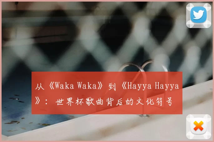 从《Waka Waka》到《Hayya Hayya》：世界杯歌曲背后的文化符号