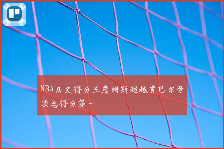 NBA历史得分王詹姆斯超越贾巴尔登顶总得分第一