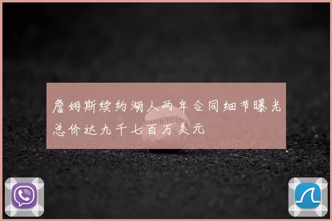 詹姆斯续约湖人两年合同细节曝光总价达九千七百万美元