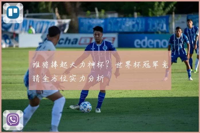 谁将捧起大力神杯？世界杯冠军竞猜全方位实力分析