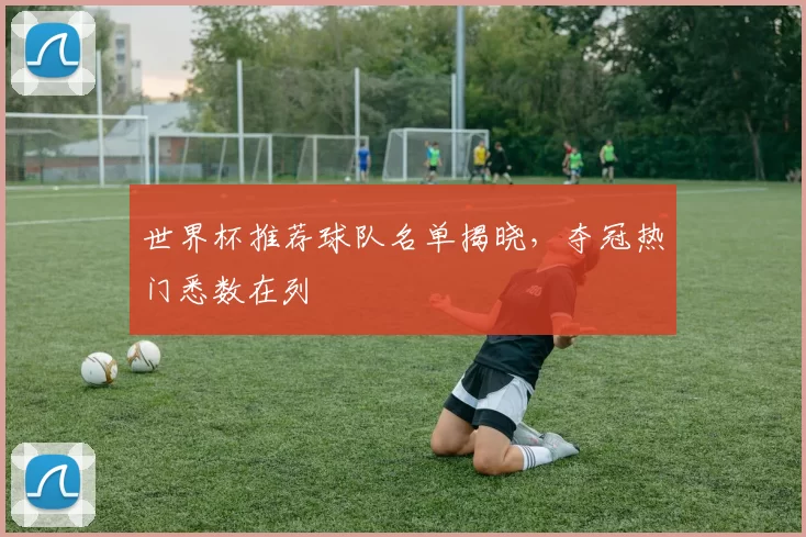 世界杯推荐球队名单揭晓，夺冠热门悉数在列