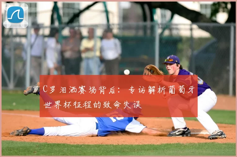 C罗泪洒赛场背后：专访解析葡萄牙世界杯征程的致命失误
