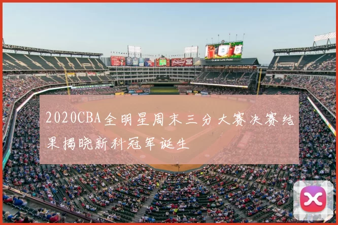 2020CBA全明星周末三分大赛决赛结果揭晓新科冠军诞生