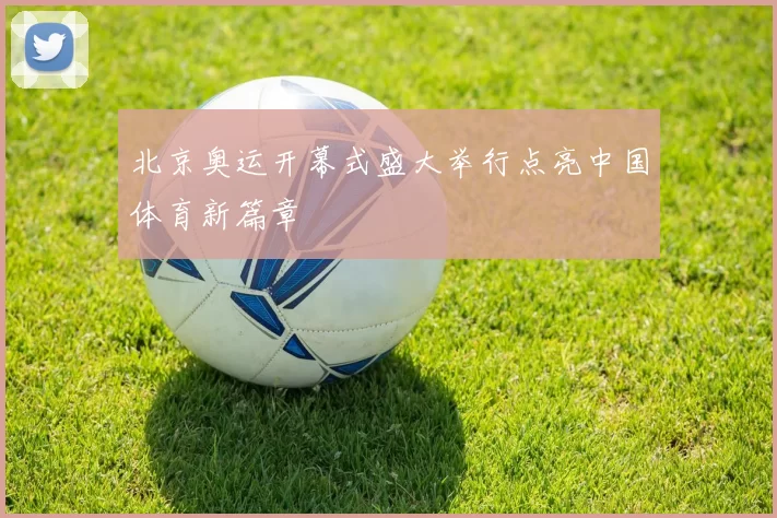 北京奥运开幕式盛大举行点亮中国体育新篇章