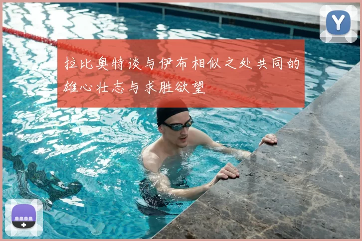 拉比奥特谈与伊布相似之处共同的雄心壮志与求胜欲望