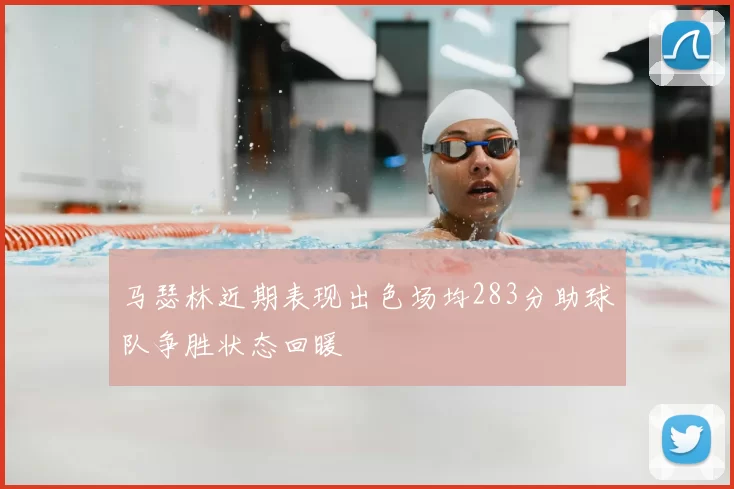 马瑟林近期表现出色场均283分助球队争胜状态回暖