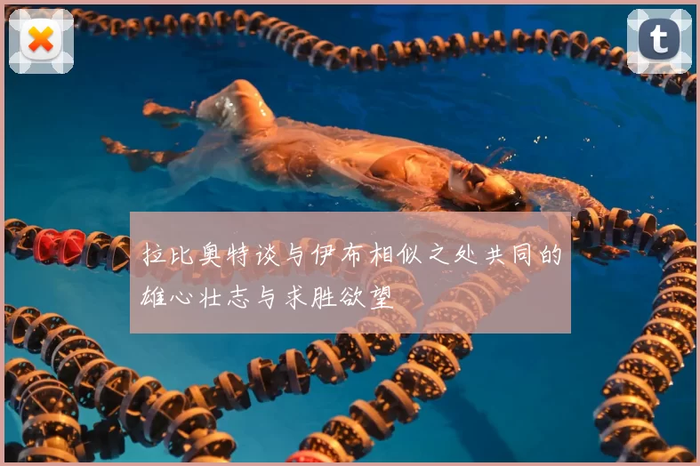 拉比奥特谈与伊布相似之处共同的雄心壮志与求胜欲望