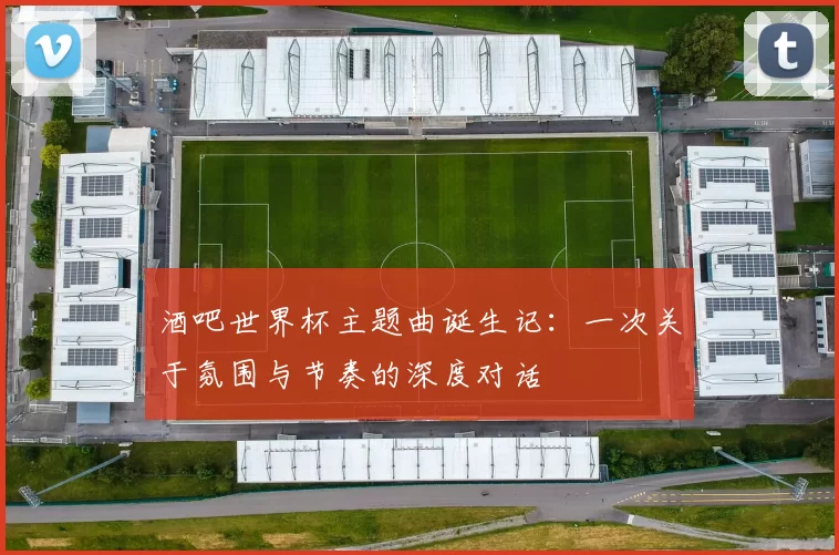 酒吧世界杯主题曲诞生记：一次关于氛围与节奏的深度对话