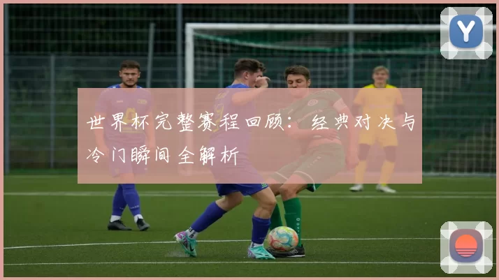世界杯完整赛程回顾：经典对决与冷门瞬间全解析