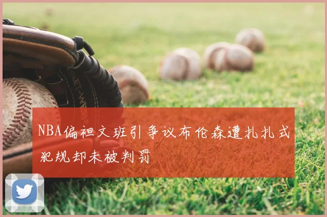 NBA偏袒文班引争议布伦森遭扎扎式犯规却未被判罚