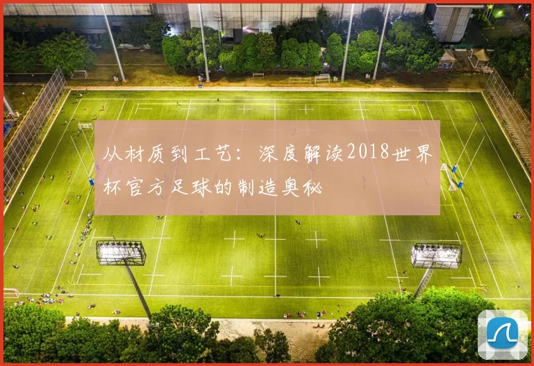 从材质到工艺：深度解读2018世界杯官方足球的制造奥秘