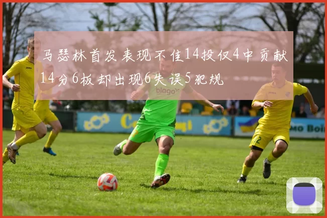 马瑟林首发表现不佳14投仅4中贡献14分6板却出现6失误5犯规