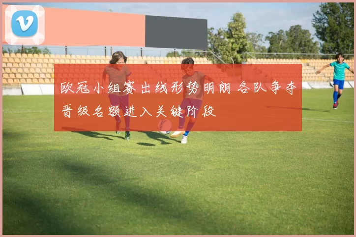 欧冠小组赛出线形势明朗 各队争夺晋级名额进入关键阶段