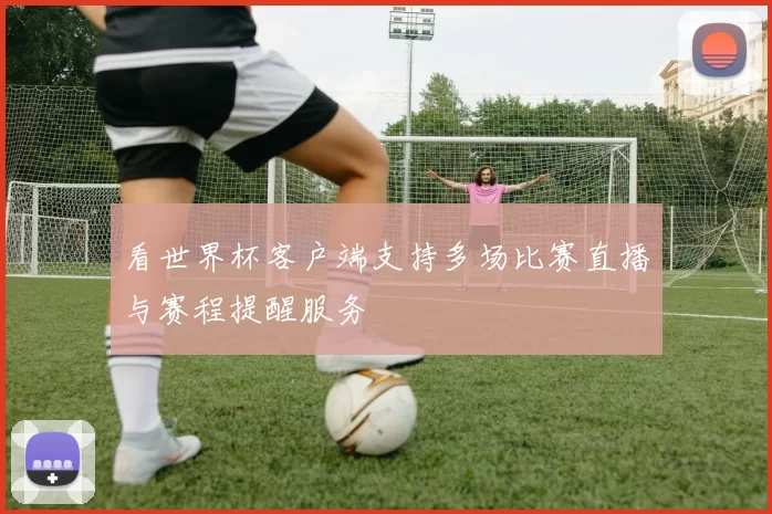 看世界杯客户端支持多场比赛直播与赛程提醒服务