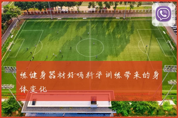 练健身器材好吗科学训练带来的身体变化