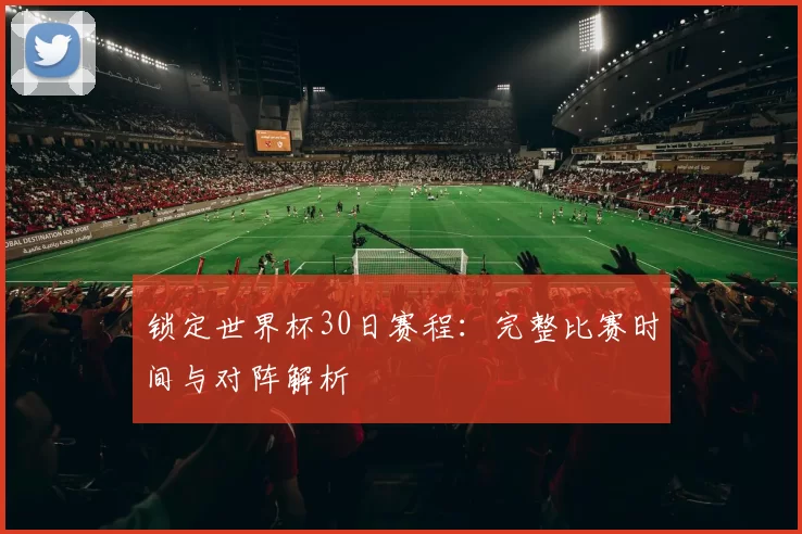 锁定世界杯30日赛程：完整比赛时间与对阵解析