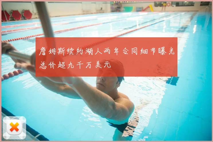 詹姆斯续约湖人两年合同细节曝光总价超九千万美元