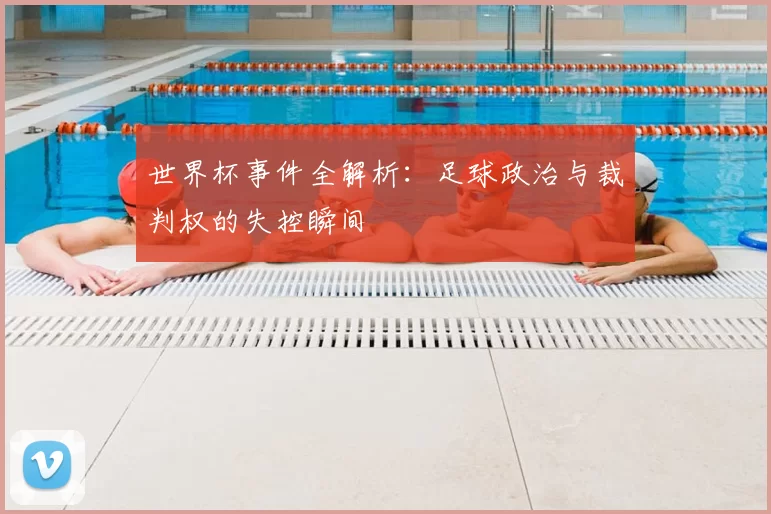 世界杯事件全解析：足球政治与裁判权的失控瞬间
