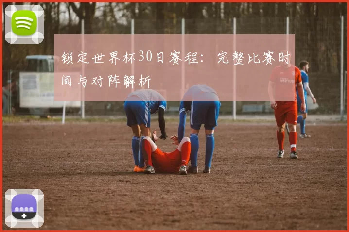 锁定世界杯30日赛程：完整比赛时间与对阵解析