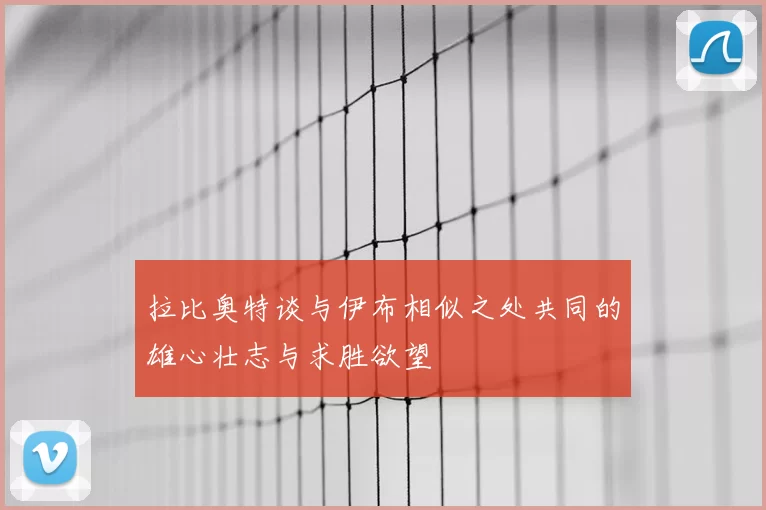 拉比奥特谈与伊布相似之处共同的雄心壮志与求胜欲望