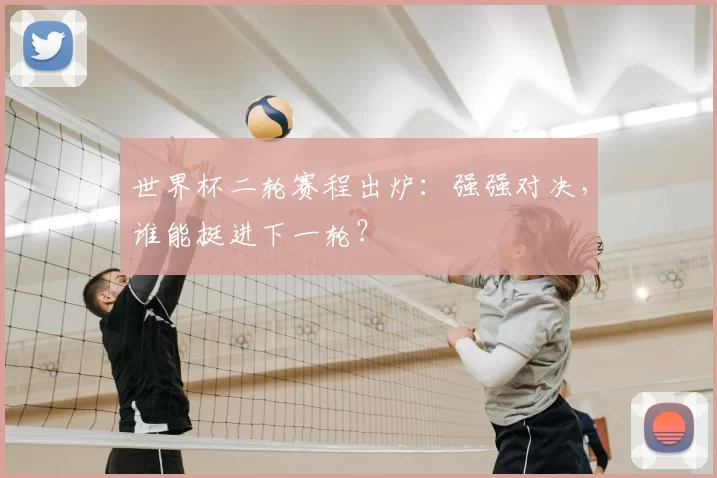 世界杯二轮赛程出炉：强强对决，谁能挺进下一轮？