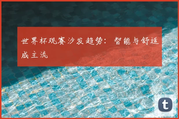 世界杯观赛沙发趋势:智能与舒适成主流