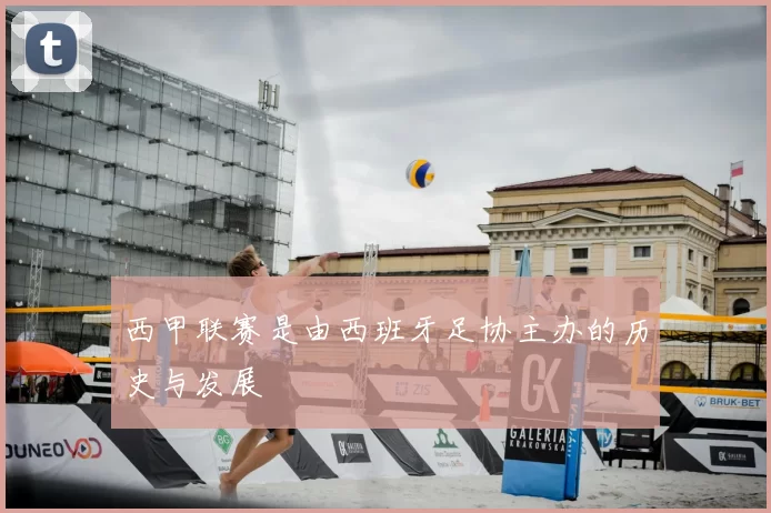 西甲联赛是由西班牙足协主办的历史与发展