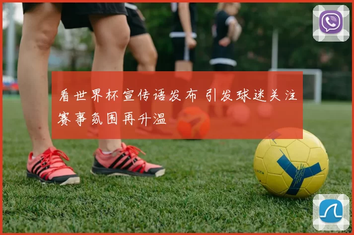 看世界杯宣传语发布 引发球迷关注赛事氛围再升温