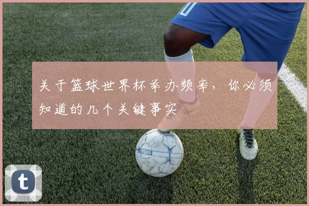 关于篮球世界杯举办频率，你必须知道的几个关键事实