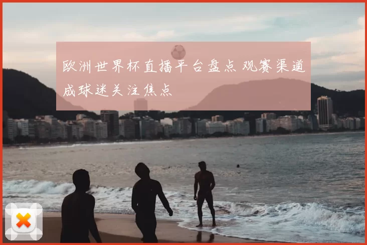 欧洲世界杯直播平台盘点 观赛渠道成球迷关注焦点