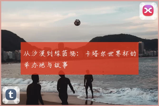 从沙漠到绿茵场：卡塔尔世界杯的举办地与故事