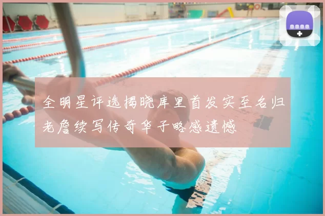 全明星评选揭晓库里首发实至名归老詹续写传奇华子略感遗憾