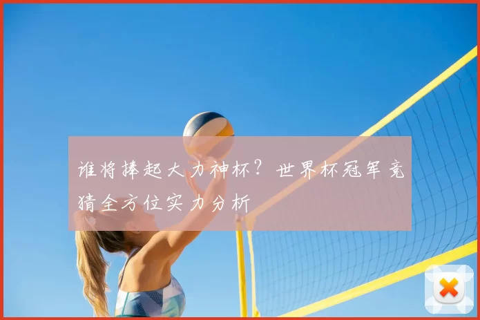 谁将捧起大力神杯?世界杯冠军竞猜全方位实力分析