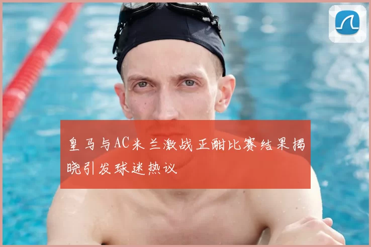 皇马与AC米兰激战正酣比赛结果揭晓引发球迷热议