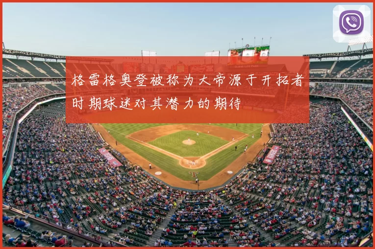 格雷格奥登被称为大帝源于开拓者时期球迷对其潜力的期待