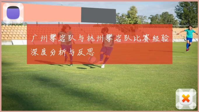 广州攀岩队与杭州攀岩队比赛经验深度分析与反思