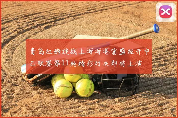 青岛红狮迎战上海海港富盛经开中乙联赛第11轮精彩对决即将上演