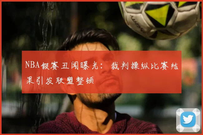 NBA假赛丑闻曝光：裁判操纵比赛结果引发联盟整顿
