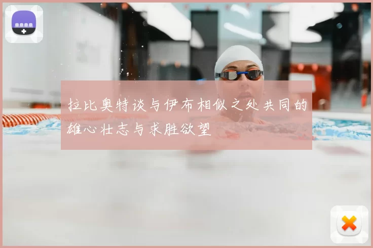 拉比奥特谈与伊布相似之处共同的雄心壮志与求胜欲望