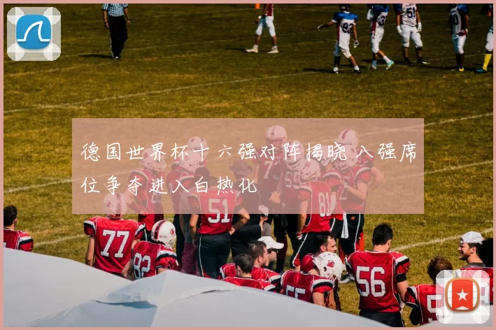 德国世界杯十六强对阵揭晓 八强席位争夺进入白热化