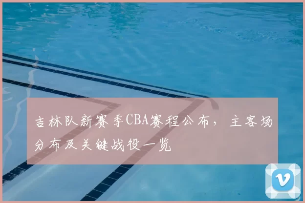 吉林队新赛季CBA赛程公布，主客场分布及关键战役一览