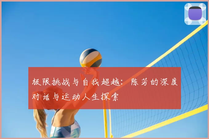 极限挑战与自我超越：陈芳的深度对话与运动人生探索