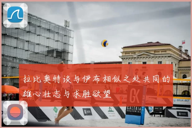 拉比奥特谈与伊布相似之处共同的雄心壮志与求胜欲望